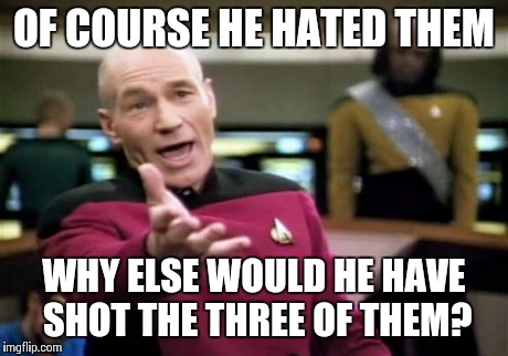 Picard Wtf | OF COURSE HE HATED THEM WHY ELSE WOULD HE HAVE SHOT THE THREE OF THEM? | image tagged in memes,picard wtf | made w/ Imgflip meme maker