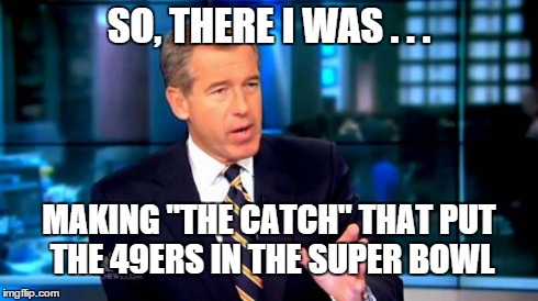 Brian Williams Was There 2 Meme | SO, THERE I WAS . . . MAKING "THE CATCH" THAT PUT THE 49ERS IN THE SUPER BOWL | image tagged in brian williams reminisces  | made w/ Imgflip meme maker