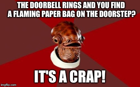 Admiral Ackbar Relationship Expert Meme | THE DOORBELL RINGS AND YOU FIND A FLAMING PAPER BAG ON THE DOORSTEP? IT'S A CRAP! | image tagged in memes,admiral ackbar relationship expert | made w/ Imgflip meme maker