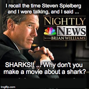 Brian Williams remembers ... | I recall the time Steven Spielberg and I were talking, and I said ... SHARKS!! ... Why don't you make a movie about a shark? | image tagged in brian williams was there | made w/ Imgflip meme maker