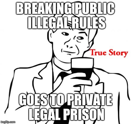 True Story | BREAKING PUBLIC ILLEGAL RULES GOES TO PRIVATE LEGAL PRISON | image tagged in memes,true story | made w/ Imgflip meme maker