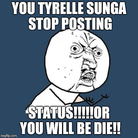 Y U No | YOU TYRELLE SUNGA STOP POSTING STATUS!!!!!OR YOU WILL BE DIE!! | image tagged in memes,y u no | made w/ Imgflip meme maker