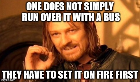 One Does Not Simply Meme | ONE DOES NOT SIMPLY RUN OVER IT WITH A BUS THEY HAVE TO SET IT ON FIRE FIRST | image tagged in memes,one does not simply | made w/ Imgflip meme maker