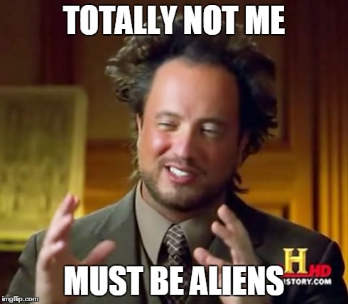 Ancient Aliens Meme | TOTALLY NOT ME MUST BE ALIENS | image tagged in memes,ancient aliens | made w/ Imgflip meme maker