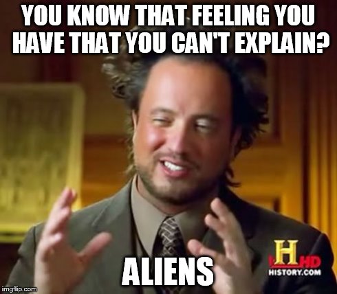 Ancient Aliens | YOU KNOW THAT FEELING YOU HAVE THAT YOU CAN'T EXPLAIN? ALIENS | image tagged in memes,ancient aliens | made w/ Imgflip meme maker