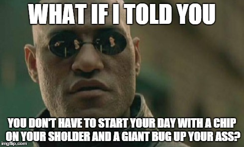 Matrix Morpheus | WHAT IF I TOLD YOU YOU DON'T HAVE TO START YOUR DAY WITH A CHIP ON YOUR SHOLDER AND A GIANT BUG UP YOUR ASS? | image tagged in memes,matrix morpheus | made w/ Imgflip meme maker