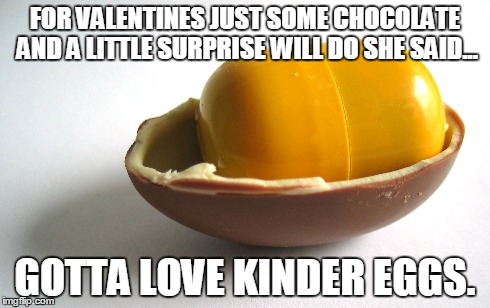 valentines chocolate surprise | FOR VALENTINES JUST SOME CHOCOLATE AND A LITTLE SURPRISE WILL DO SHE SAID... GOTTA LOVE KINDER EGGS. | image tagged in valentine's day | made w/ Imgflip meme maker