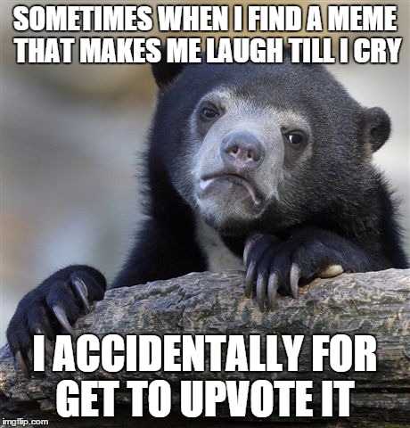 Confession Bear | SOMETIMES WHEN I FIND A MEME THAT MAKES ME LAUGH TILL I CRY I ACCIDENTALLY FOR GET TO UPVOTE IT | image tagged in memes,confession bear | made w/ Imgflip meme maker