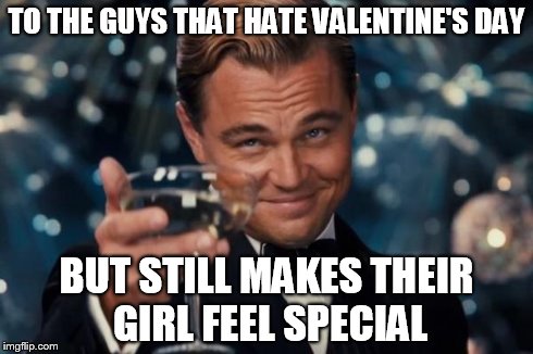 Leonardo Dicaprio Cheers Meme | TO THE GUYS THAT HATE VALENTINE'S DAY BUT STILL MAKES THEIR GIRL FEEL SPECIAL | image tagged in memes,leonardo dicaprio cheers,valentine's day | made w/ Imgflip meme maker