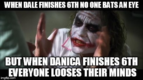 And everybody loses their minds Meme | WHEN DALE FINISHES 6TH NO ONE BATS AN EYE BUT WHEN DANICA FINISHES 6TH EVERYONE LOOSES THEIR MINDS | image tagged in memes,and everybody loses their minds | made w/ Imgflip meme maker