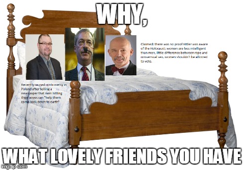 WHY, WHAT LOVELY FRIENDS YOU HAVE | image tagged in political | made w/ Imgflip meme maker