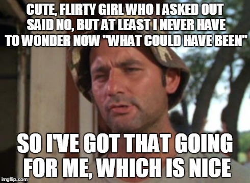 So I Got That Goin For Me Which Is Nice Meme | CUTE, FLIRTY GIRL WHO I ASKED OUT SAID NO, BUT AT LEAST I NEVER HAVE TO WONDER NOW "WHAT COULD HAVE BEEN" SO I'VE GOT THAT GOING FOR ME, WHI | image tagged in memes,so i got that goin for me which is nice | made w/ Imgflip meme maker