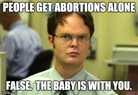 Dwight Schrute | PEOPLE GET ABORTIONS ALONE FALSE.  THE BABY IS WITH YOU. | image tagged in memes,dwight schrute,AdviceAnimals | made w/ Imgflip meme maker
