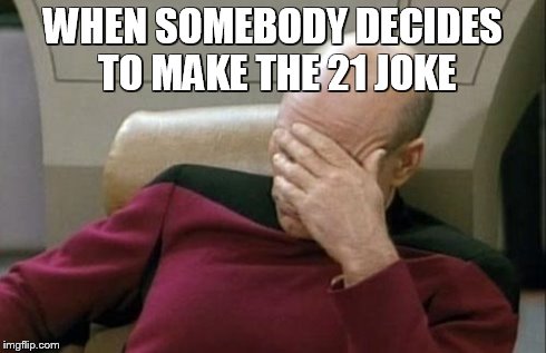 Captain Picard Facepalm | WHEN SOMEBODY DECIDES TO MAKE THE 21 JOKE | image tagged in memes,captain picard facepalm | made w/ Imgflip meme maker