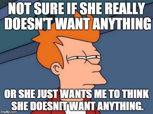 I Hate Valentines Day -__- | NOT SURE IF SHE REALLY DOESN'T WANT ANYTHING OR SHE JUST WANTS ME TO THINK SHE DOESN[T WANT ANYTHING. | image tagged in memes,futurama fry | made w/ Imgflip meme maker