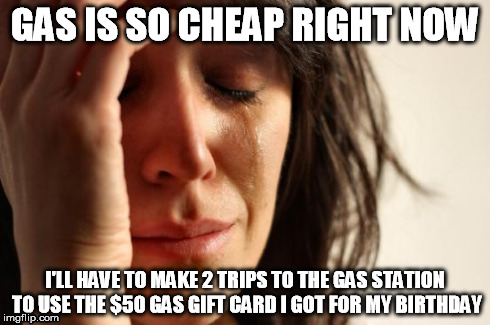 First World Problems | GAS IS SO CHEAP RIGHT NOW I'LL HAVE TO MAKE 2 TRIPS TO THE GAS STATION TO USE THE $50 GAS GIFT CARD I GOT FOR MY BIRTHDAY | image tagged in memes,first world problems,AdviceAnimals | made w/ Imgflip meme maker