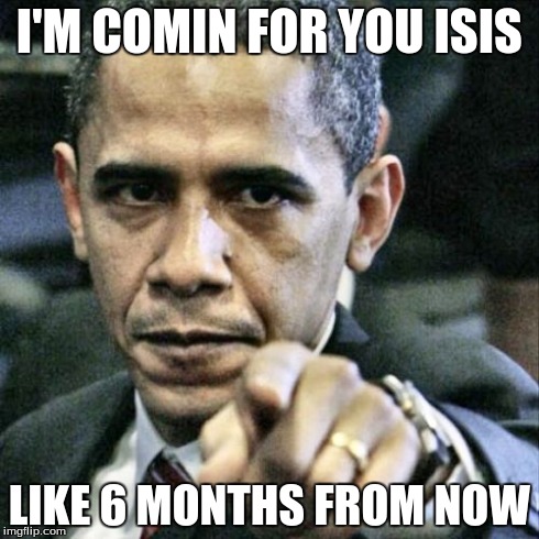 Pissed Off Obama | I'M COMIN FOR YOU ISIS LIKE 6 MONTHS FROM NOW | image tagged in memes,pissed off obama | made w/ Imgflip meme maker