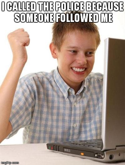 First Day On The Internet Kid | I CALLED THE POLICE BECAUSE SOMEONE FOLLOWED ME | image tagged in memes,first day on the internet kid | made w/ Imgflip meme maker