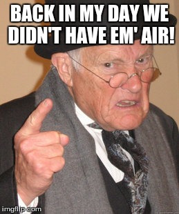 Back In My Day | BACK IN MY DAY WE DIDN'T HAVE EM' AIR! | image tagged in memes,back in my day | made w/ Imgflip meme maker
