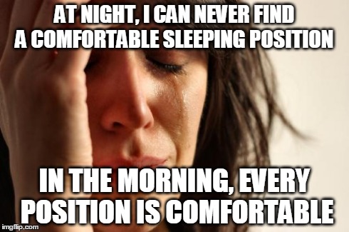 First World Problems | AT NIGHT, I CAN NEVER FIND A COMFORTABLE SLEEPING POSITION IN THE MORNING, EVERY POSITION IS COMFORTABLE | image tagged in memes,first world problems | made w/ Imgflip meme maker
