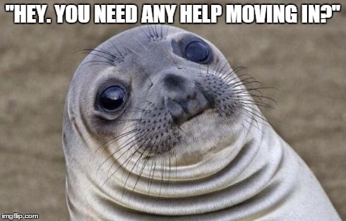 Awkward Moment Sealion | "HEY. YOU NEED ANY HELP MOVING IN?" | image tagged in memes,awkward moment sealion | made w/ Imgflip meme maker