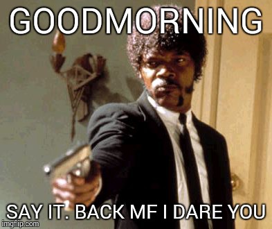Say That Again I Dare You Meme | GOODMORNING SAY IT. BACK MF I DARE YOU | image tagged in memes,say that again i dare you | made w/ Imgflip meme maker
