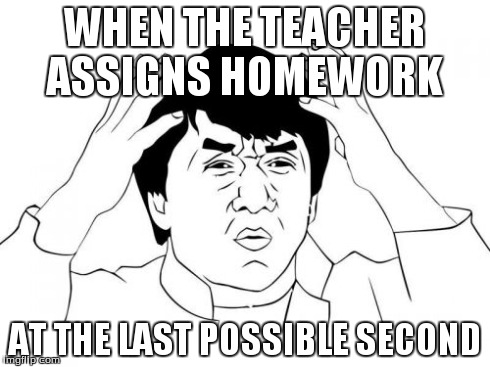 Jackie Chan WTF | WHEN THE TEACHER ASSIGNS HOMEWORK AT THE LAST POSSIBLE SECOND | image tagged in memes,jackie chan wtf | made w/ Imgflip meme maker