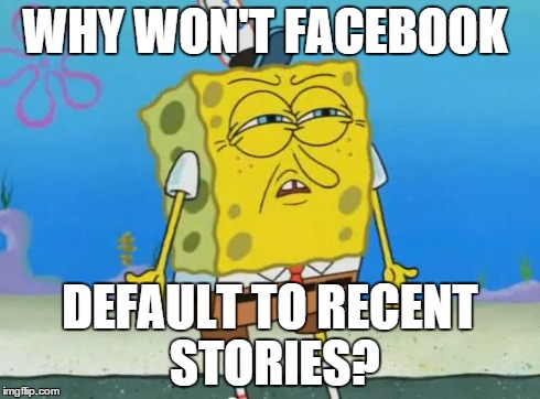 Angry Spongebob | WHY WON'T FACEBOOK DEFAULT TO RECENT STORIES? | image tagged in angry spongebob | made w/ Imgflip meme maker