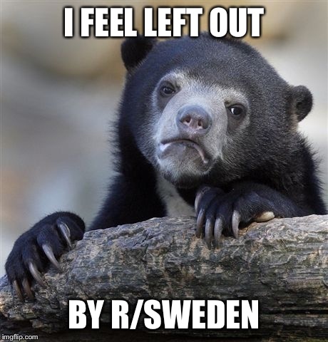Confession Bear | I FEEL LEFT OUT BY R/SWEDEN | image tagged in memes,confession bear | made w/ Imgflip meme maker