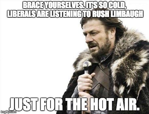 So cold, Rush Limbaugh, liberals | BRACE YOURSELVES.
IT'S SO COLD, LIBERALS ARE LISTENING TO RUSH LIMBAUGH JUST FOR THE HOT AIR. | image tagged in memes,brace yourselves,cold,hot air,conservative,liberals | made w/ Imgflip meme maker