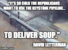 So cold, Keystone pipeline, Republicans | "IT'S SO COLD THE REPUBLICANS WANT TO USE THE KEYSTONE PIPELINE... - DAVID LETTERMAN TO DELIVER SOUP." | image tagged in pipeline oil spill,pipeline,republicans,keystone,so cold,cold | made w/ Imgflip meme maker