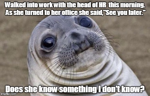 Awkward Moment Sealion | Walked into work with the head of HR  this morning. As she turned to her office she said,"See you later." Does she know something I don't kn | image tagged in memes,awkward moment sealion | made w/ Imgflip meme maker