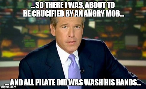 News | ...SO THERE I WAS, ABOUT TO BE CRUCIFIED BY AN ANGRY MOB... ... AND ALL PILATE DID WAS WASH HIS HANDS... | image tagged in brian williams | made w/ Imgflip meme maker