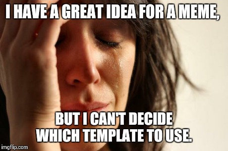 First World Problems | I HAVE A GREAT IDEA FOR A MEME, BUT I CAN'T DECIDE WHICH TEMPLATE TO USE. | image tagged in memes,first world problems | made w/ Imgflip meme maker