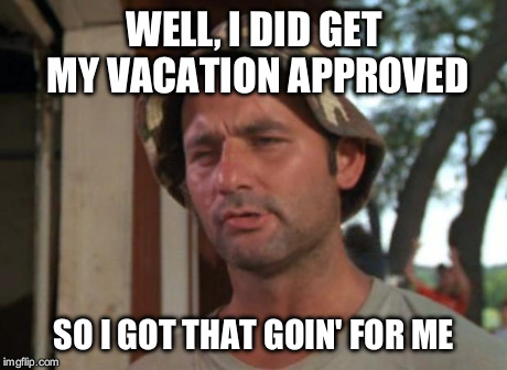 So I Got That Goin For Me Which Is Nice Meme | WELL, I DID GET MY VACATION APPROVED SO I GOT THAT GOIN' FOR ME | image tagged in memes,so i got that goin for me which is nice | made w/ Imgflip meme maker