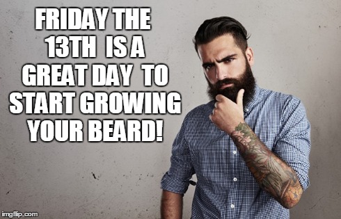 FRIDAY THE 13THIS A GREAT DAY TO START GROWING YOUR BEARD! | image tagged in friday,13th,beard | made w/ Imgflip meme maker