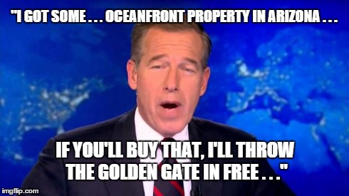 Brian Williams gives it to us Strait! | "I GOT SOME . . . OCEANFRONT PROPERTY IN ARIZONA . . . IF YOU'LL BUY THAT, I'LL THROW THE GOLDEN GATE IN FREE . . ." | image tagged in brian williams | made w/ Imgflip meme maker