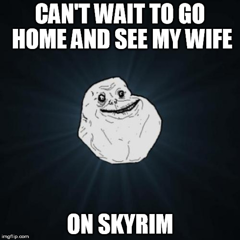 every dude over 35....... hundred pounds | CAN'T WAIT TO GO HOME AND SEE MY WIFE ON SKYRIM | image tagged in memes,forever alone | made w/ Imgflip meme maker