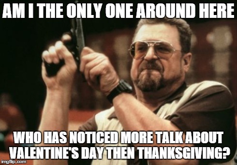 Am I The Only One Around Here Meme | AM I THE ONLY ONE AROUND HERE WHO HAS NOTICED MORE TALK ABOUT VALENTINE'S DAY THEN THANKSGIVING? | image tagged in memes,am i the only one around here | made w/ Imgflip meme maker