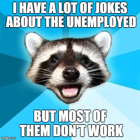 Lame Pun Coon | I HAVE A LOT OF JOKES ABOUT THE UNEMPLOYED BUT MOST OF THEM DON'T WORK | image tagged in memes,lame pun coon | made w/ Imgflip meme maker