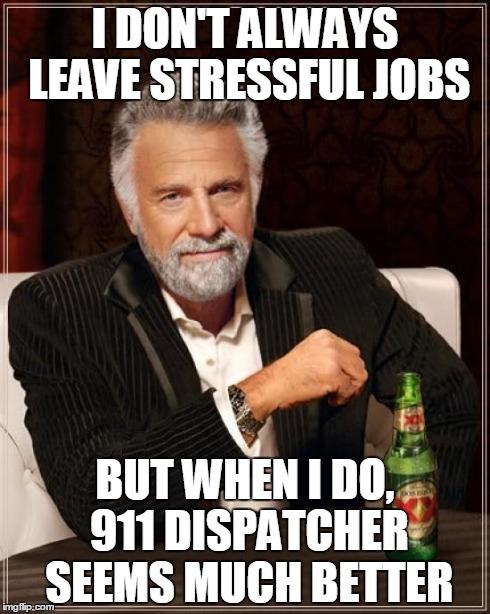 The Most Interesting Man In The World Meme | I DON'T ALWAYS LEAVE STRESSFUL JOBS BUT WHEN I DO, 911 DISPATCHER SEEMS MUCH BETTER | image tagged in memes,the most interesting man in the world | made w/ Imgflip meme maker