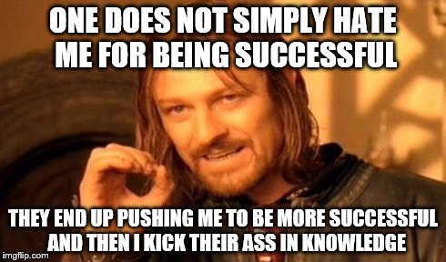 One Does Not Simply | ONE DOES NOT SIMPLY HATE ME FOR BEING SUCCESSFUL THEY END UP PUSHING ME TO BE MORE SUCCESSFUL  AND THEN I KICK THEIR ASS IN KNOWLEDGE | image tagged in memes,one does not simply | made w/ Imgflip meme maker