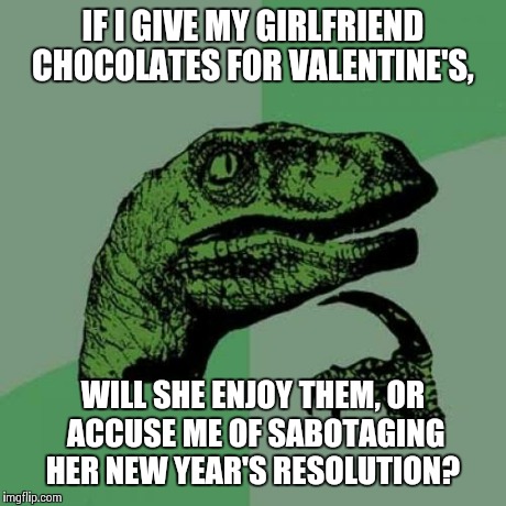 Philosoraptor Meme | IF I GIVE MY GIRLFRIEND CHOCOLATES FOR VALENTINE'S, WILL SHE ENJOY THEM, OR ACCUSE ME OF SABOTAGING HER NEW YEAR'S RESOLUTION? | image tagged in memes,philosoraptor | made w/ Imgflip meme maker