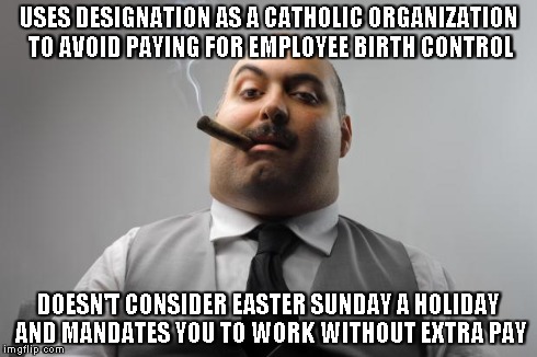 Scumbag Boss | USES DESIGNATION AS A CATHOLIC ORGANIZATION TO AVOID PAYING FOR EMPLOYEE BIRTH CONTROL DOESN'T CONSIDER EASTER SUNDAY A HOLIDAY AND MANDATES | image tagged in memes,scumbag boss | made w/ Imgflip meme maker