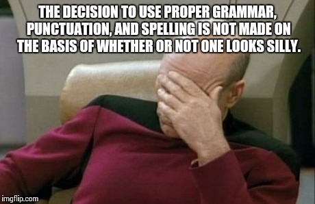 Captain Picard Facepalm Meme | THE DECISION TO USE PROPER GRAMMAR, PUNCTUATION, AND SPELLING IS NOT MADE ON THE BASIS OF WHETHER OR NOT ONE LOOKS SILLY. | image tagged in memes,captain picard facepalm | made w/ Imgflip meme maker