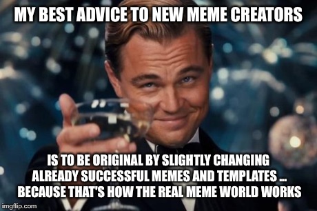 MY BEST ADVICE TO NEW MEME CREATORS IS TO BE ORIGINAL BY SLIGHTLY CHANGING ALREADY SUCCESSFUL MEMES AND TEMPLATES ... BECAUSE THAT'S HOW THE | image tagged in memes,leonardo dicaprio cheers | made w/ Imgflip meme maker