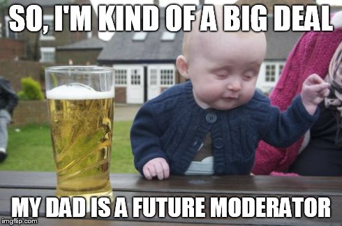 Drunk Baby Meme | SO, I'M KIND OF A BIG DEAL MY DAD IS A FUTURE MODERATOR | image tagged in memes,drunk baby | made w/ Imgflip meme maker