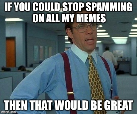 That Would Be Great Meme | IF YOU COULD STOP SPAMMING ON ALL MY MEMES THEN THAT WOULD BE GREAT | image tagged in memes,that would be great | made w/ Imgflip meme maker