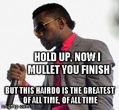 HOLD UP, NOW I MULLET YOU FINISH BUT THIS HAIRDO IS THE GREATEST OF ALL TIME, OF ALL TIME | image tagged in kanye mullet | made w/ Imgflip meme maker