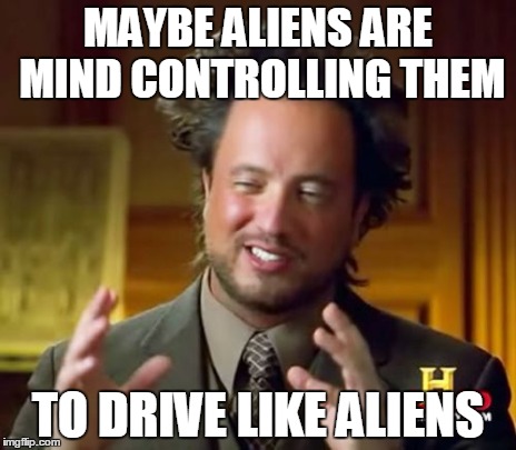 Ancient Aliens Meme | MAYBE ALIENS ARE MIND CONTROLLING THEM TO DRIVE LIKE ALIENS | image tagged in memes,ancient aliens | made w/ Imgflip meme maker